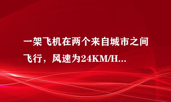 一架飞机在两个来自城市之间飞行，风速为24KM/H，顺风飞行需要2H50MIN，逆风飞行需要3H，。