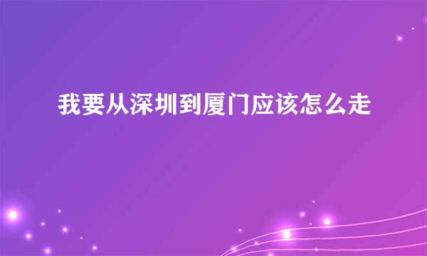 我要从深圳到厦门应该怎么走