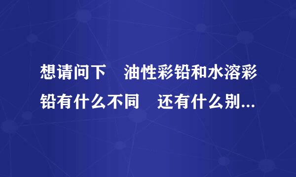 想请问下 油性彩铅和水溶彩铅有什么不同 还有什么别的类型的彩断煤天积型铅？