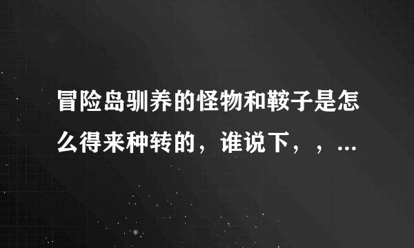 冒险岛驯养的怪物和鞍子是怎么得来种转的，谁说下，，我弄的是直升飞机