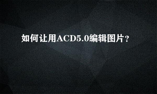 如何让用ACD5.0编辑图片？