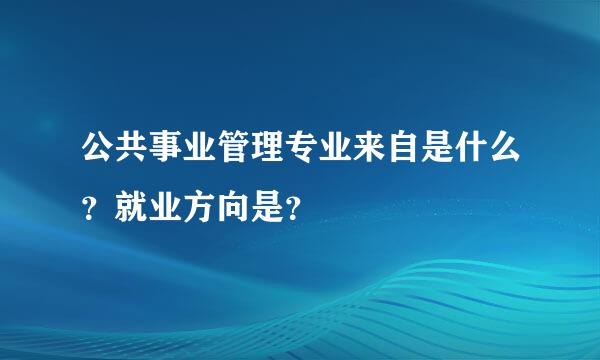 公共事业管理专业来自是什么？就业方向是？