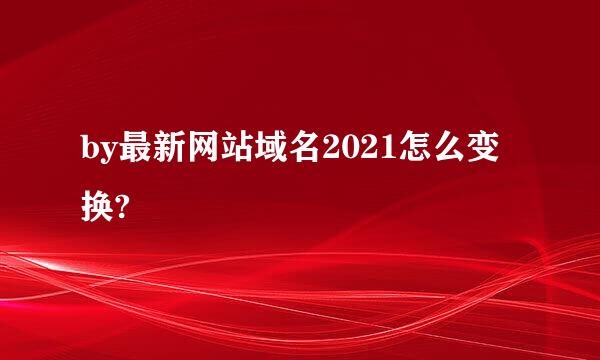 by最新网站域名2021怎么变换?