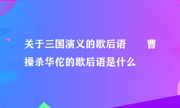 关于三国演义的歇后语  曹操杀华佗的歇后语是什么