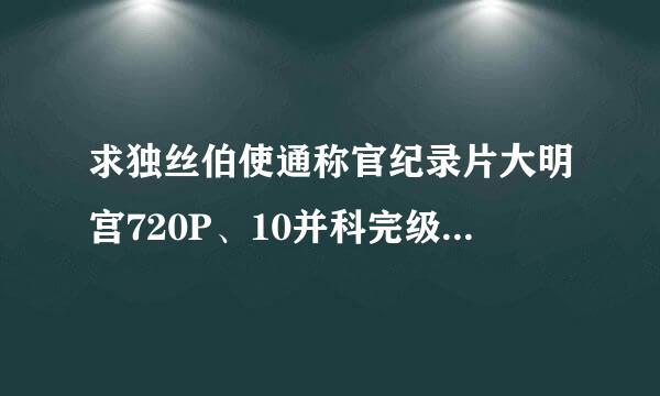 求独丝伯使通称官纪录片大明宫720P、10并科完级步充是类80P无水印版，