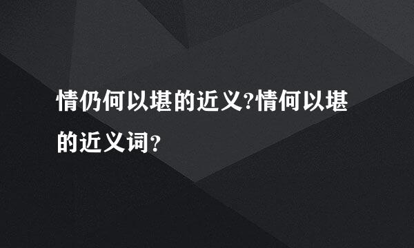 情仍何以堪的近义?情何以堪的近义词？