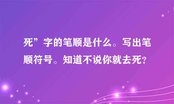 死”字的笔顺是什么。写出笔顺符号。知道不说你就去死？