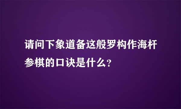 请问下象道备这般罗构作海杆参棋的口诀是什么？