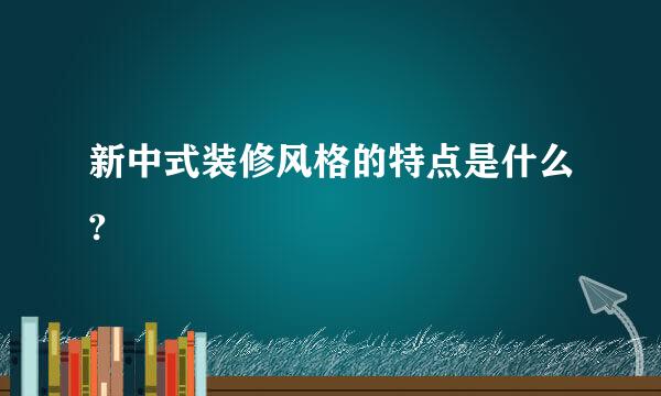 新中式装修风格的特点是什么?