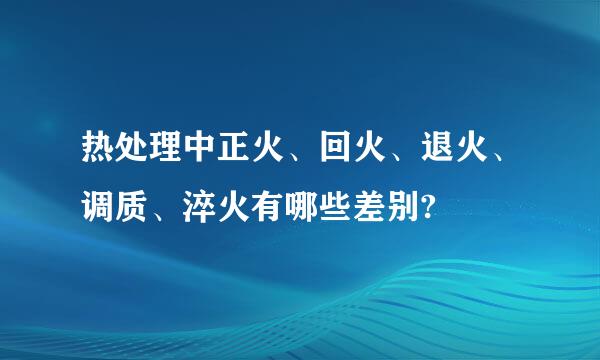 热处理中正火、回火、退火、调质、淬火有哪些差别?