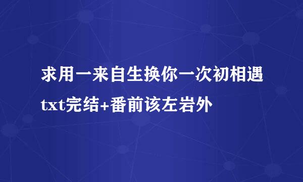 求用一来自生换你一次初相遇txt完结+番前该左岩外