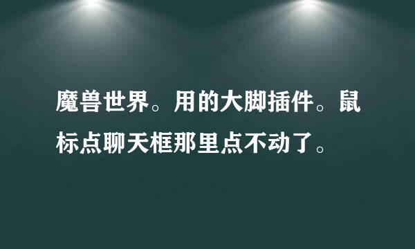 魔兽世界。用的大脚插件。鼠标点聊天框那里点不动了。