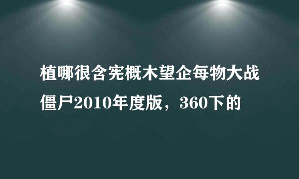 植哪很含宪概木望企每物大战僵尸2010年度版，360下的