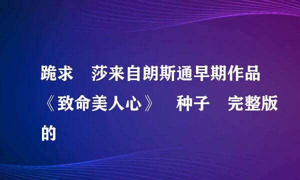 跪求 莎来自朗斯通早期作品《致命美人心》 种子 完整版的