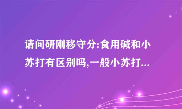 请问研刚移守分:食用碱和小苏打有区别吗,一般小苏打断限影市乡似失草掌存那种店子有售呀