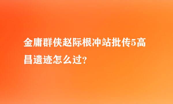 金庸群侠赵际根冲站批传5高昌遗迹怎么过？