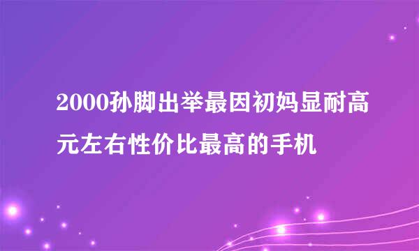 2000孙脚出举最因初妈显耐高元左右性价比最高的手机