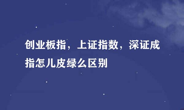 创业板指，上证指数，深证成指怎儿皮绿么区别