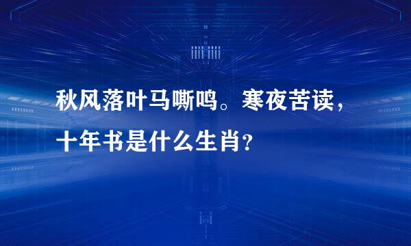 秋风落叶马嘶鸣。寒夜苦读，十年书是什么生肖？