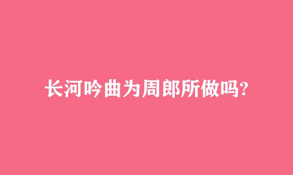 长河吟曲为周郎所做吗?