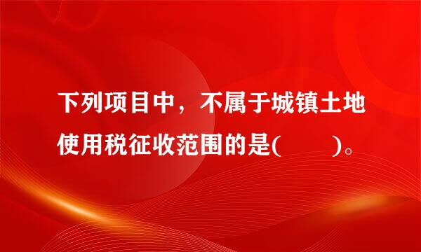 下列项目中，不属于城镇土地使用税征收范围的是(  )。