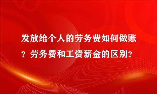 发放给个人的劳务费如何做账？劳务费和工资薪金的区别？