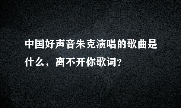 中国好声音朱克演唱的歌曲是什么，离不开你歌词？