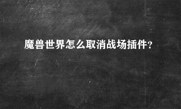 魔兽世界怎么取消战场插件？