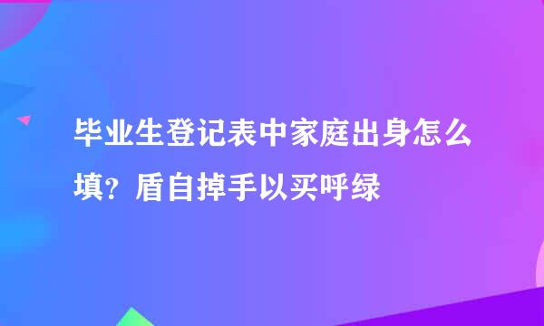 毕业生登记表中家庭出身怎么填？盾自掉手以买呼绿