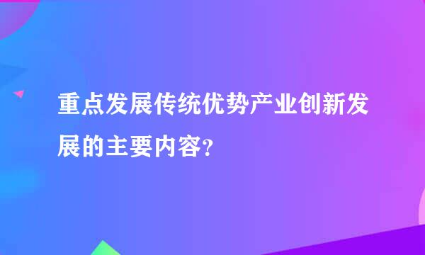 重点发展传统优势产业创新发展的主要内容？