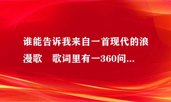 谁能告诉我来自一首现代的浪漫歌 歌词里有一360问答句是这样的 守着你，到永久 [高潮部分] 谁可以帮忙 谢谢