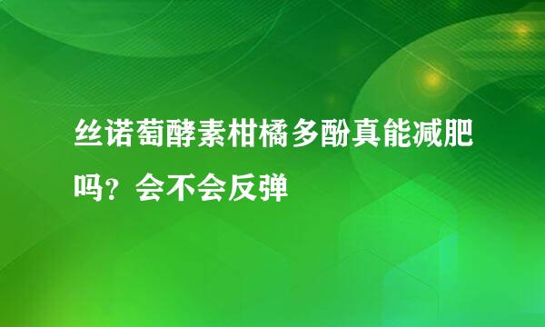 丝诺萄酵素柑橘多酚真能减肥吗？会不会反弹