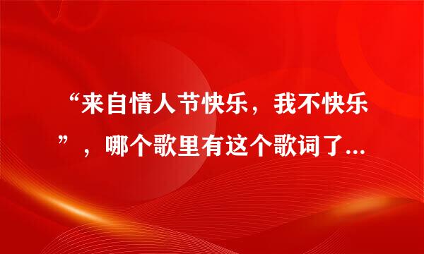 “来自情人节快乐，我不快乐”，哪个歌里有这个歌词了？是个女的唱的！！