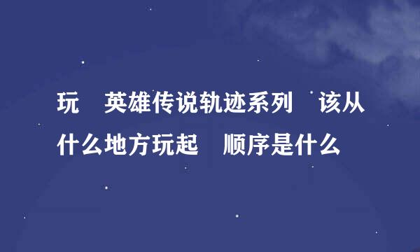 玩 英雄传说轨迹系列 该从什么地方玩起 顺序是什么