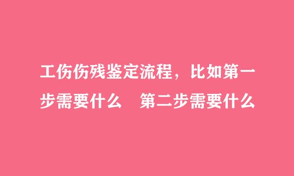 工伤伤残鉴定流程，比如第一步需要什么 第二步需要什么