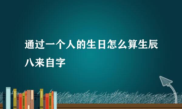 通过一个人的生日怎么算生辰八来自字