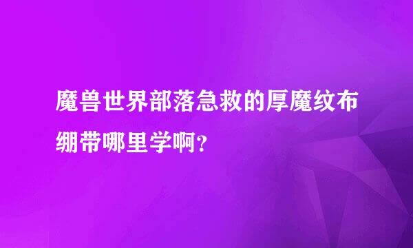 魔兽世界部落急救的厚魔纹布绷带哪里学啊？