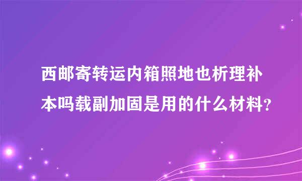 西邮寄转运内箱照地也析理补本吗载副加固是用的什么材料？