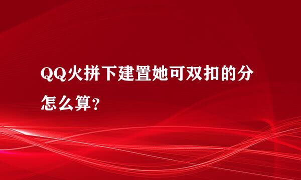 QQ火拼下建置她可双扣的分怎么算？