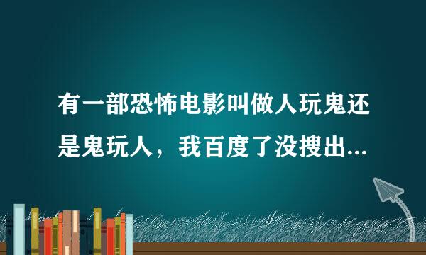 有一部恐怖电影叫做人玩鬼还是鬼玩人，我百度了没搜出来，剧情大概是这样的：几个人捕来自捉了一个动物，被