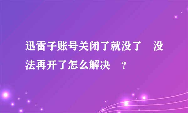 迅雷子账号关闭了就没了 没法再开了怎么解决 ？