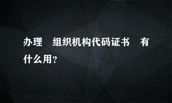 办理 组织机构代码证书 有什么用？