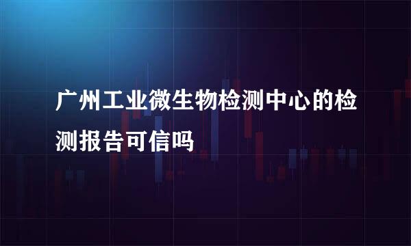 广州工业微生物检测中心的检测报告可信吗