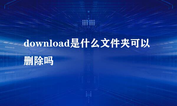 download是什么文件夹可以删除吗