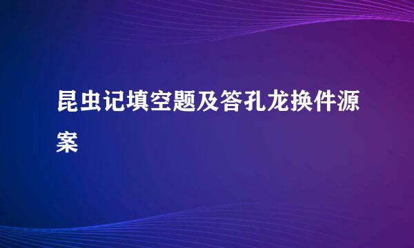 昆虫记填空题及答孔龙换件源案