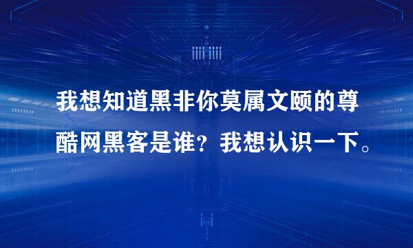 我想知道黑非你莫属文颐的尊酷网黑客是谁？我想认识一下。