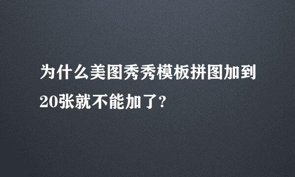 为什么美图秀秀模板拼图加到20张就不能加了?