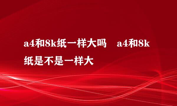 a4和8k纸一样大吗 a4和8k纸是不是一样大