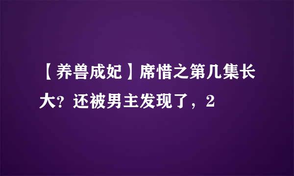 【养兽成妃】席惜之第几集长大？还被男主发现了，2