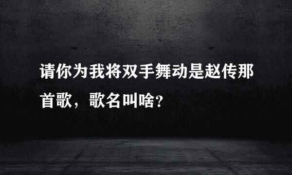 请你为我将双手舞动是赵传那首歌，歌名叫啥？